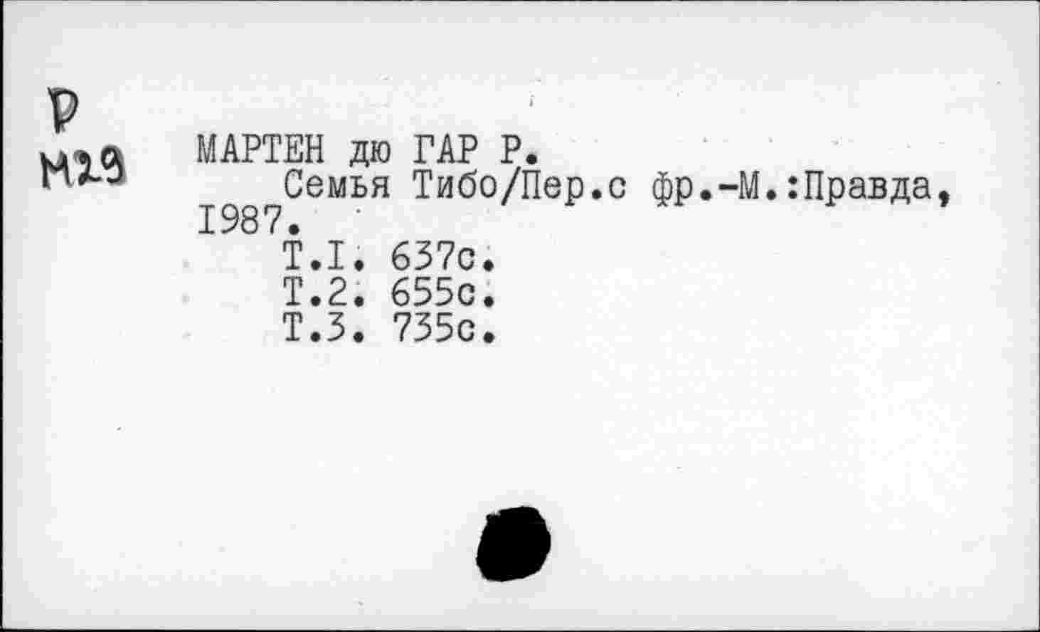 ﻿р М19
МАРТЕН дю ГАР Р.
_^?Семья Тибо/Пер.с фр.-М.:Правда,
Т.1.
Т.2.
Т.З.
637с.
655с.
735с.